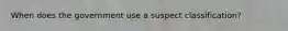 When does the government use a suspect classification?