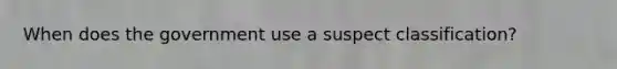 When does the government use a suspect classification?