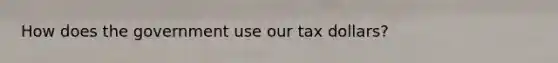 How does the government use our tax dollars?