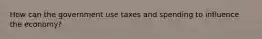 How can the government use taxes and spending to influence the economy?