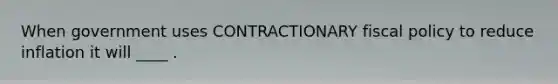 When government uses CONTRACTIONARY fiscal policy to reduce inflation it will ____ .