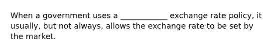 When a government uses a ____________ exchange rate policy, it usually, but not always, allows the exchange rate to be set by the market.