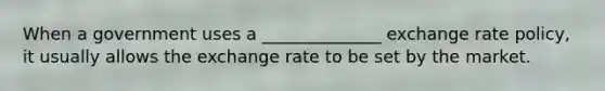 When a government uses a ______________ exchange rate policy, it usually allows the exchange rate to be set by the market.