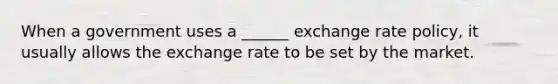 When a government uses a ______ exchange rate policy, it usually allows the exchange rate to be set by the market.