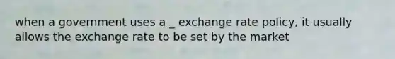 when a government uses a _ exchange rate policy, it usually allows the exchange rate to be set by the market