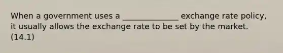 When a government uses a ______________ exchange rate policy, it usually allows the exchange rate to be set by the market. (14.1)