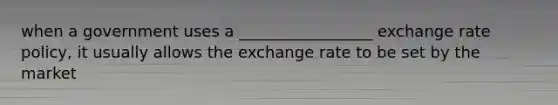 when a government uses a _________________ exchange rate policy, it usually allows the exchange rate to be set by the market