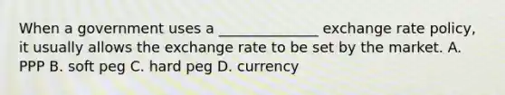 When a government uses a ______________ exchange rate policy, it usually allows the exchange rate to be set by the market. A. PPP B. soft peg C. hard peg D. currency