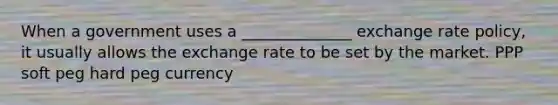When a government uses a ______________ exchange rate policy, it usually allows the exchange rate to be set by the market. PPP soft peg hard peg currency