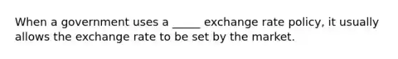 When a government uses a _____ exchange rate policy, it usually allows the exchange rate to be set by the market.