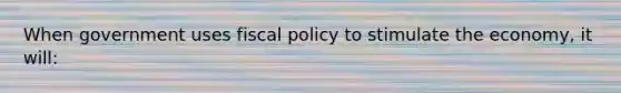 When government uses fiscal policy to stimulate the economy, it will: