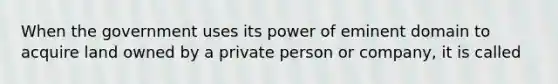 When the government uses its power of eminent domain to acquire land owned by a private person or company, it is called