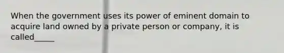 When the government uses its power of eminent domain to acquire land owned by a private person or company, it is called_____