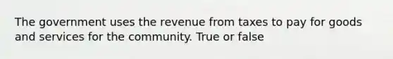 The government uses the revenue from taxes to pay for goods and services for the community. True or false