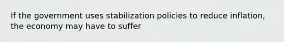 If the government uses stabilization policies to reduce inflation, the economy may have to suffer