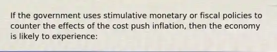 If the government uses stimulative monetary or fiscal policies to counter the effects of the cost push inflation, then the economy is likely to experience: