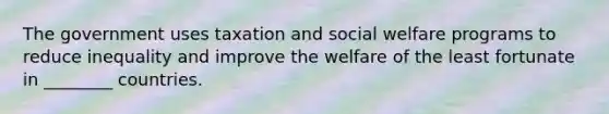 The government uses taxation and social welfare programs to reduce inequality and improve the welfare of the least fortunate in ________ countries.