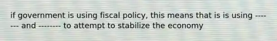 if government is using fiscal policy, this means that is is using ------- and -------- to attempt to stabilize the economy