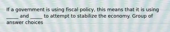 If a government is using fiscal policy, this means that it is using _____ and _____ to attempt to stabilize the economy. Group of answer choices