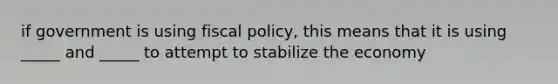 if government is using fiscal policy, this means that it is using _____ and _____ to attempt to stabilize the economy