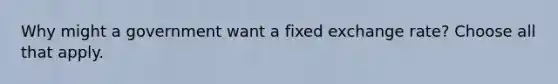 Why might a government want a fixed exchange rate? Choose all that apply.