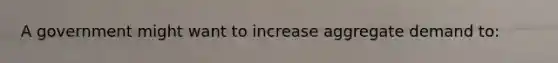 A government might want to increase aggregate demand to: