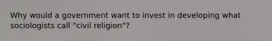 Why would a government want to invest in developing what sociologists call "civil religion"?