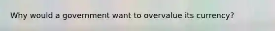 Why would a government want to overvalue its currency?
