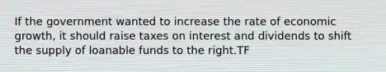 If the government wanted to increase the rate of economic growth, it should raise taxes on interest and dividends to shift the supply of loanable funds to the right.TF