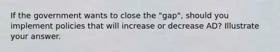 If the government wants to close the "gap", should you implement policies that will increase or decrease AD? Illustrate your answer.