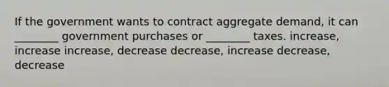 If the government wants to contract aggregate demand, it can ________ government purchases or ________ taxes. increase, increase increase, decrease decrease, increase decrease, decrease