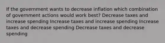 If the government wants to decrease inflation which combination of government actions would work best? Decrease taxes and increase spending Increase taxes and increase spending Increase taxes and decrease spending Decrease taxes and decrease spending