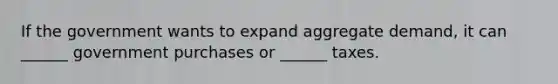 If the government wants to expand aggregate demand, it can ______ government purchases or ______ taxes.