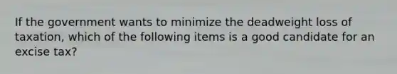 If the government wants to minimize the deadweight loss of taxation, which of the following items is a good candidate for an excise tax?