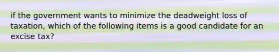 if the government wants to minimize the deadweight loss of taxation, which of the following items is a good candidate for an excise tax?