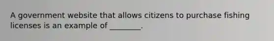 A government website that allows citizens to purchase fishing licenses is an example of ________.