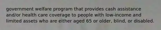 government welfare program that provides cash assistance and/or health care coverage to people with low-income and limited assets who are either aged 65 or older, blind, or disabled.