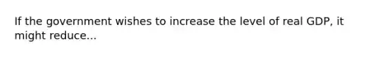 If the government wishes to increase the level of real GDP, it might reduce...