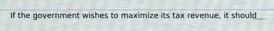 If the government wishes to maximize its tax​ revenue, it should