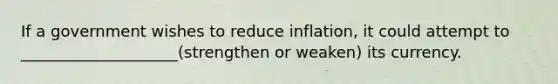 If a government wishes to reduce inflation, it could attempt to ____________________(strengthen or weaken) its currency.