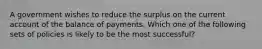 A government wishes to reduce the surplus on the current account of the balance of payments. Which one of the following sets of policies is likely to be the most successful?