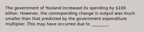 The government of Youland increased its spending by 100 billion. However, the corresponding change in output was much smaller than that predicted by the government expenditure multiplier. This may have occurred due to ________.