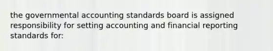 the governmental accounting standards board is assigned responsibility for setting accounting and financial reporting standards for: