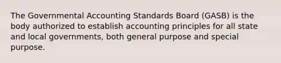 The Governmental Accounting Standards Board (GASB) is the body authorized to establish accounting principles for all state and local governments, both general purpose and special purpose.