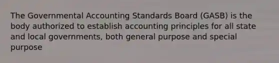 The Governmental Accounting Standards Board (GASB) is the body authorized to establish accounting principles for all state and local governments, both general purpose and special purpose