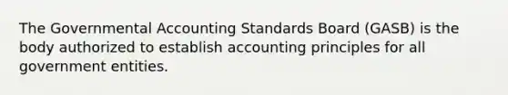 The Governmental Accounting Standards Board (GASB) is the body authorized to establish accounting principles for all government entities.