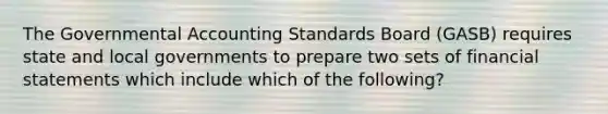 The Governmental Accounting Standards Board (GASB) requires state and local governments to prepare two sets of financial statements which include which of the following?