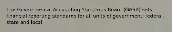 The Governmental Accounting Standards Board (GASB) sets financial reporting standards for all units of government: federal, state and local