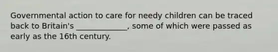 Governmental action to care for needy children can be traced back to Britain's _____________, some of which were passed as early as the 16th century.