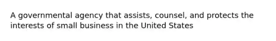 A governmental agency that assists, counsel, and protects the interests of small business in the United States